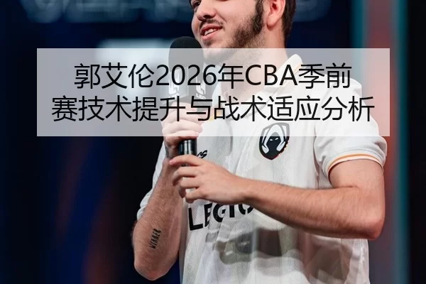 郭艾伦2026年CBA季前赛技术提升与战术适应分析