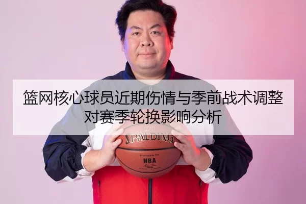 篮网核心球员近期伤情与季前战术调整对赛季轮换影响分析
