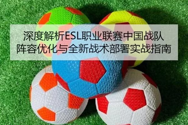 深度解析ESL职业联赛中国战队阵容优化与全新战术部署实战指南