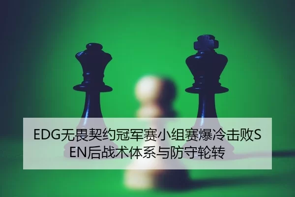 EDG无畏契约冠军赛小组赛爆冷击败SEN后战术体系与防守轮转